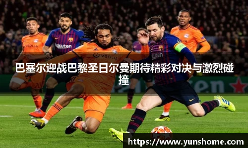 巴塞尔迎战巴黎圣日尔曼期待精彩对决与激烈碰撞