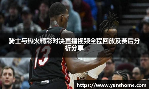 骑士与热火精彩对决直播视频全程回放及赛后分析分享