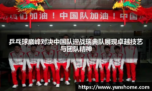 乒乓球巅峰对决中国队迎战瑞典队展现卓越技艺与团队精神