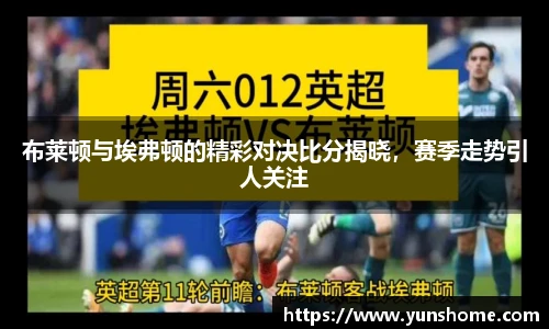 布莱顿与埃弗顿的精彩对决比分揭晓，赛季走势引人关注