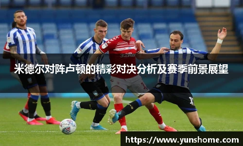 米德尔对阵卢顿的精彩对决分析及赛季前景展望