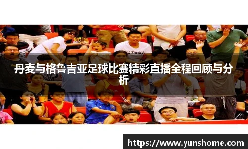 丹麦与格鲁吉亚足球比赛精彩直播全程回顾与分析